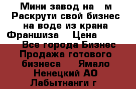 Мини завод на 30м.Раскрути свой бизнес на воде из крана.Франшиза. › Цена ­ 105 000 - Все города Бизнес » Продажа готового бизнеса   . Ямало-Ненецкий АО,Лабытнанги г.